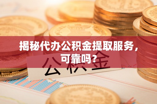 浚县揭秘代办公积金提取服务，可靠吗？