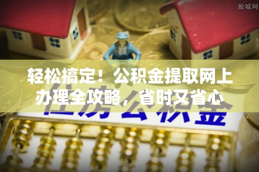浚县轻松搞定！公积金提取网上办理全攻略，省时又省心