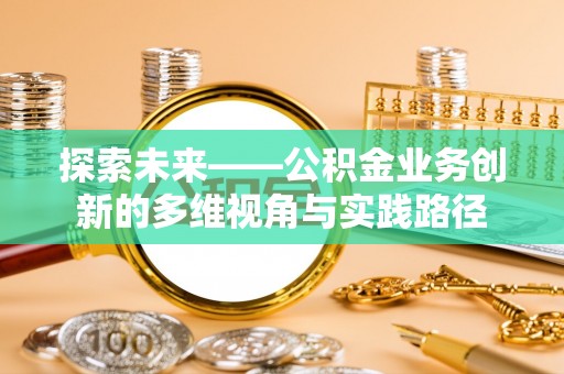 浚县探索未来——公积金业务创新的多维视角与实践路径