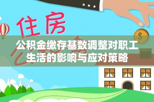 浚县公积金缴存基数调整对职工生活的影响与应对策略