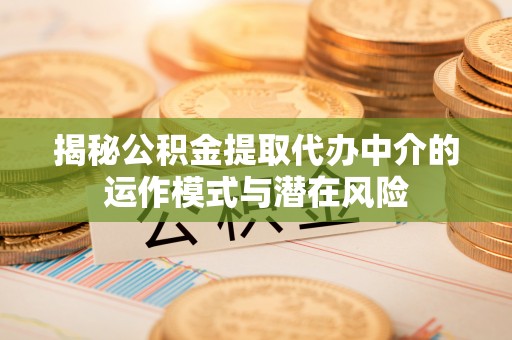浚县揭秘公积金提取代办中介的运作模式与潜在风险