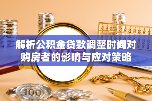 浚县解析公积金贷款调整时间对购房者的影响与应对策略