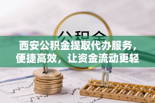 浚县西安公积金提取代办服务，便捷高效，让资金流动更轻松