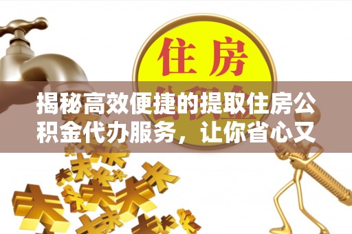 浚县揭秘高效便捷的提取住房公积金代办服务，让你省心又省力