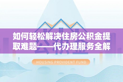 浚县如何轻松解决住房公积金提取难题——代办理服务全解析