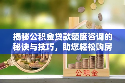 浚县揭秘公积金贷款额度咨询的秘诀与技巧，助您轻松购房！