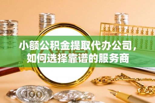 浚县小额公积金提取代办公司，如何选择靠谱的服务商