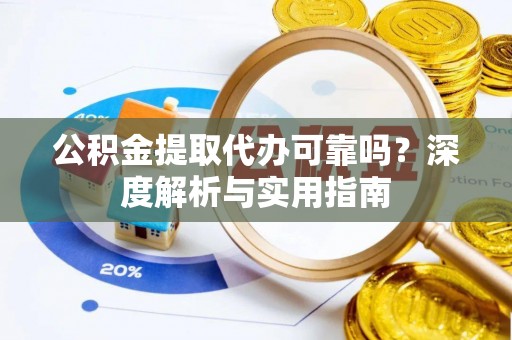 浚县公积金提取代办可靠吗？深度解析与实用指南