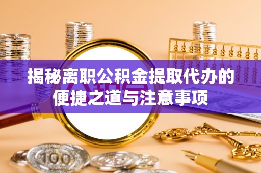 浚县揭秘离职公积金提取代办的便捷之道与注意事项