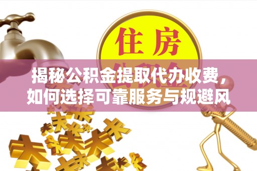 浚县揭秘公积金提取代办收费，如何选择可靠服务与规避风险