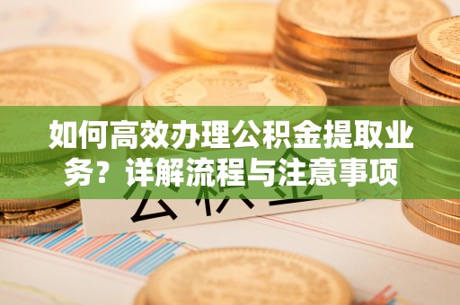 浚县如何高效办理公积金提取业务？详解流程与注意事项