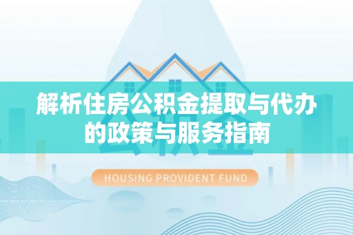 浚县解析住房公积金提取与代办的政策与服务指南