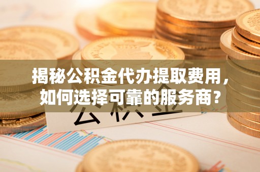 浚县揭秘公积金代办提取费用，如何选择可靠的服务商？
