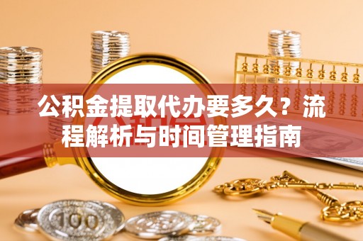 浚县公积金提取代办要多久？流程解析与时间管理指南
