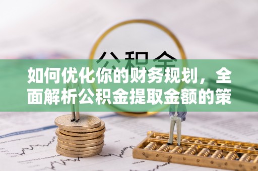 浚县如何优化你的财务规划，全面解析公积金提取金额的策略与技巧