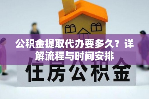 浚县公积金提取代办要多久？详解流程与时间安排