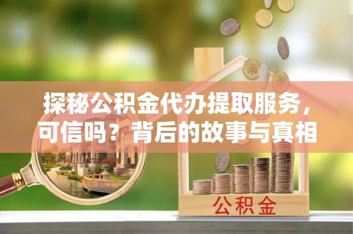 浚县探秘公积金代办提取服务，可信吗？背后的故事与真相