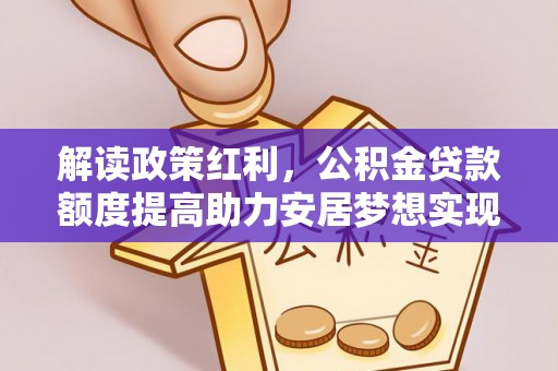 浚县解读政策红利，公积金贷款额度提高助力安居梦想实现