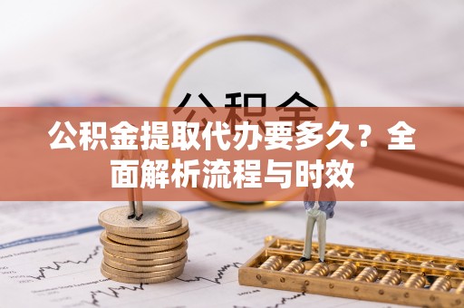 浚县公积金提取代办要多久？全面解析流程与时效