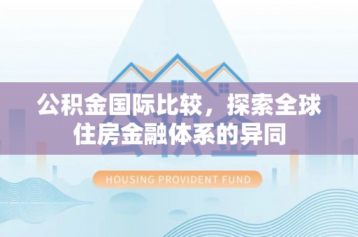 浚县公积金国际比较，探索全球住房金融体系的异同
