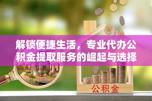 浚县解锁便捷生活，专业代办公积金提取服务的崛起与选择