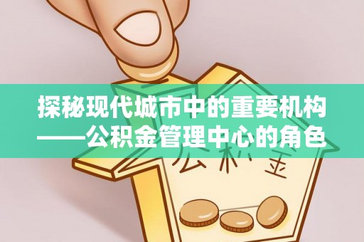 浚县探秘现代城市中的重要机构——公积金管理中心的角色与使命