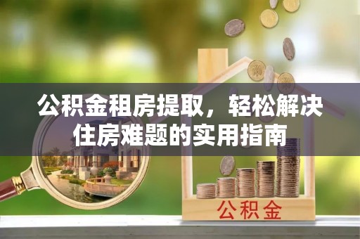 浚县公积金租房提取，轻松解决住房难题的实用指南