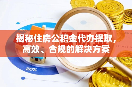浚县揭秘住房公积金代办提取，高效、合规的解决方案