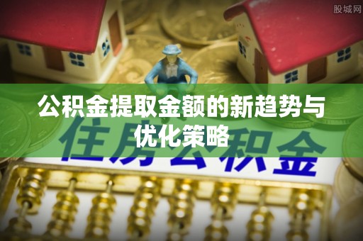 浚县公积金提取金额的新趋势与优化策略