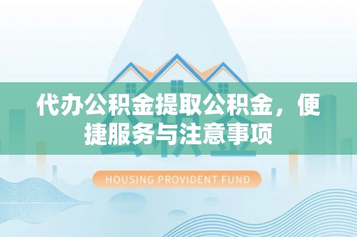 浚县代办公积金提取公积金，便捷服务与注意事项