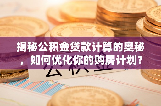 浚县揭秘公积金贷款计算的奥秘，如何优化你的购房计划？