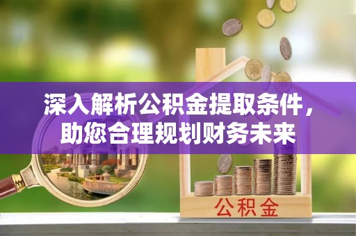 浚县深入解析公积金提取条件，助您合理规划财务未来