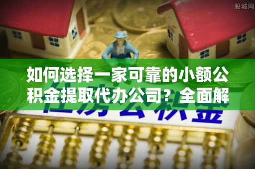 浚县如何选择一家可靠的小额公积金提取代办公司？全面解析与指南