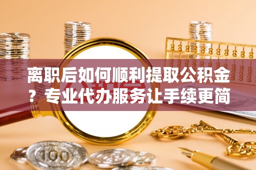 浚县离职后如何顺利提取公积金？专业代办服务让手续更简单
