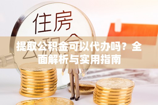 浚县提取公积金可以代办吗？全面解析与实用指南