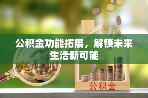 浚县公积金功能拓展，解锁未来生活新可能