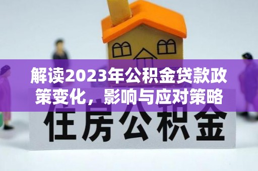 浚县解读2023年公积金贷款政策变化，影响与应对策略