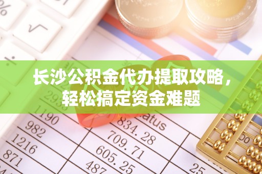 浚县长沙公积金代办提取攻略，轻松搞定资金难题