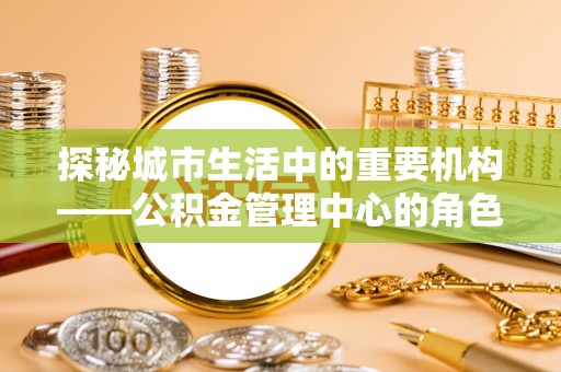 浚县探秘城市生活中的重要机构——公积金管理中心的角色与意义