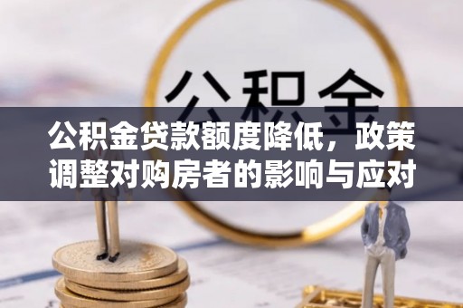 浚县公积金贷款额度降低，政策调整对购房者的影响与应对策略