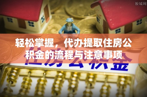 浚县轻松掌握，代办提取住房公积金的流程与注意事项