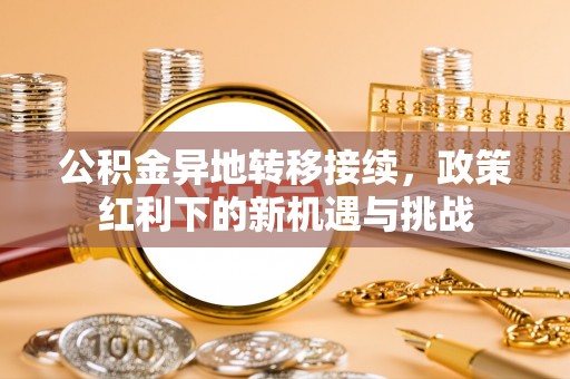 浚县公积金异地转移接续，政策红利下的新机遇与挑战