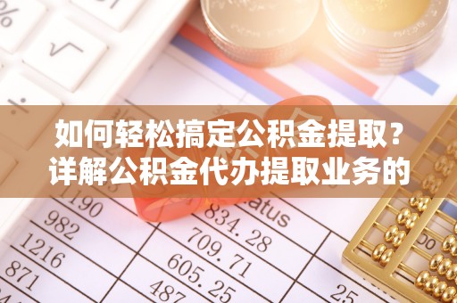 浚县如何轻松搞定公积金提取？详解公积金代办提取业务的便捷之道