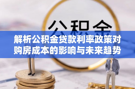 浚县解析公积金贷款利率政策对购房成本的影响与未来趋势