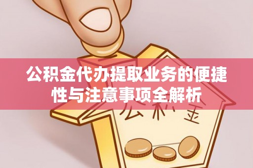 浚县公积金代办提取业务的便捷性与注意事项全解析