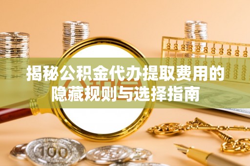 浚县揭秘公积金代办提取费用的隐藏规则与选择指南