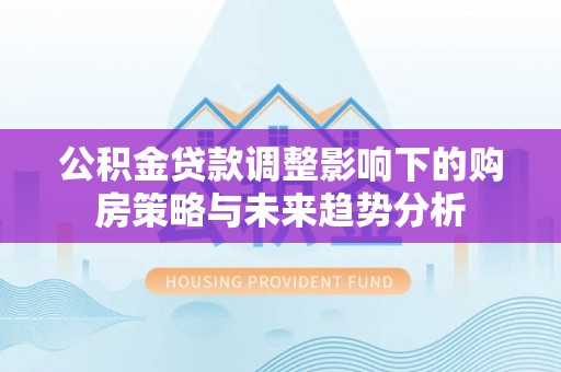 浚县公积金贷款调整影响下的购房策略与未来趋势分析