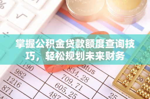 浚县掌握公积金贷款额度查询技巧，轻松规划未来财务