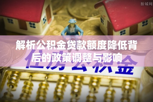 浚县解析公积金贷款额度降低背后的政策调整与影响