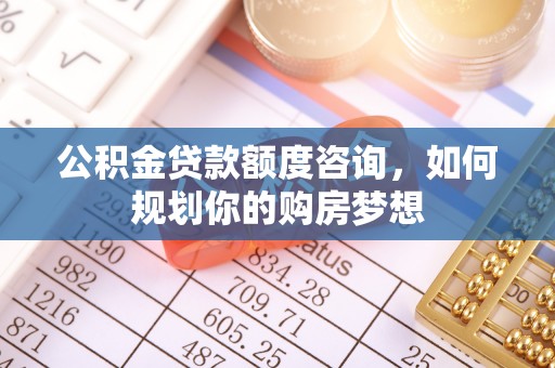 浚县公积金贷款额度咨询，如何规划你的购房梦想